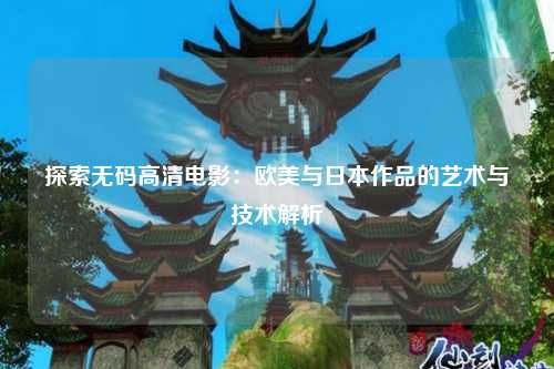 探索无码高清电影：欧美与日本作品的艺术与技术解析