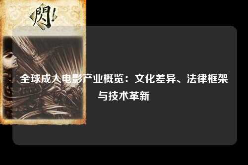全球成人电影产业概览：文化差异、法律框架与技术革新