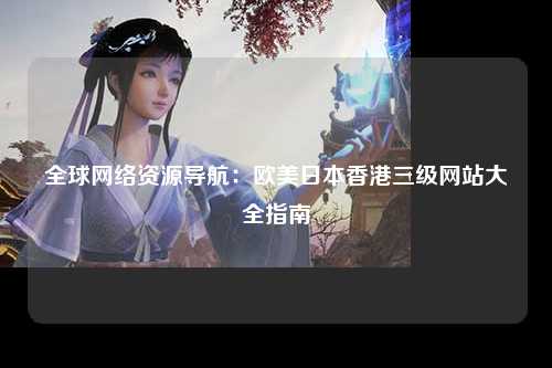 全球网络资源导航：欧美日本香港三级网站大全指南