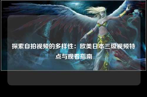 探索自拍视频的多样性：欧美日本三级视频特点与观看指南