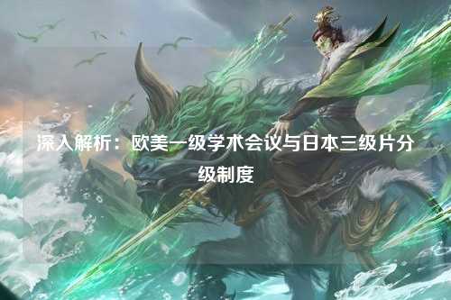 深入解析：欧美一级学术会议与日本三级片分级制度