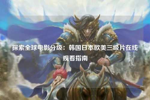 探索全球电影分级：韩国日本欧美三级片在线观看指南