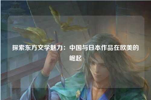 探索东方文学魅力：中国与日本作品在欧美的崛起