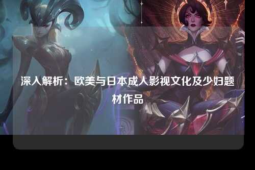 深入解析：欧美与日本成人影视文化及少妇题材作品