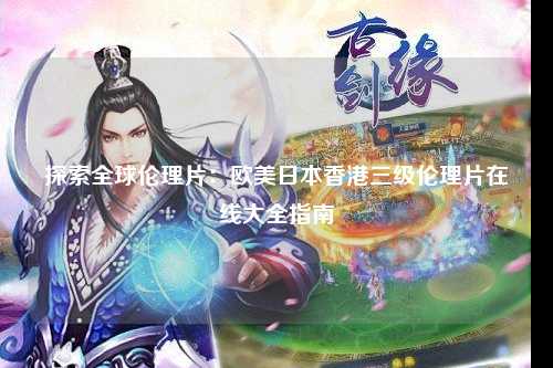 探索全球伦理片：欧美日本香港三级伦理片在线大全指南
