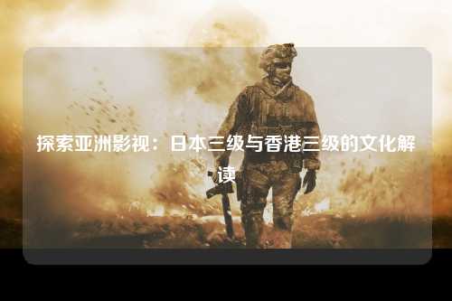 探索亚洲影视：日本三级与香港三级的文化解读