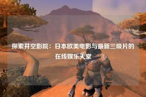 探索井空影院：日本欧美电影与最新三级片的在线娱乐天堂