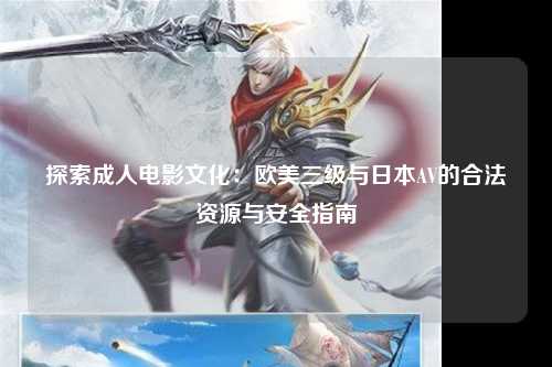 探索成人电影文化：欧美三级与日本AV的合法资源与安全指南