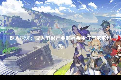 深入探讨：成人电影产业的社会责任与未来趋势