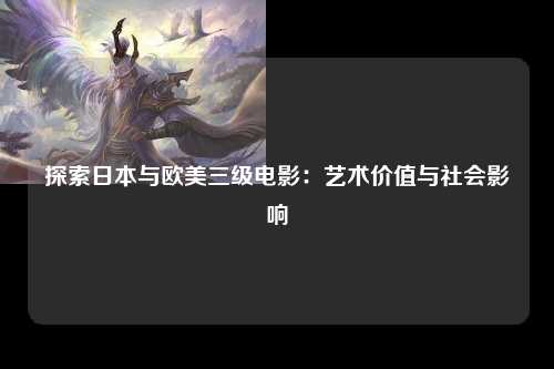探索日本与欧美三级电影：艺术价值与社会影响