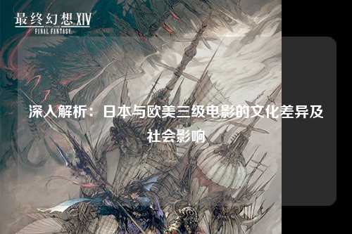深入解析：日本与欧美三级电影的文化差异及社会影响