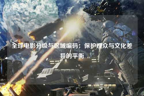 全球电影分级与区域编码：保护观众与文化差异的平衡
