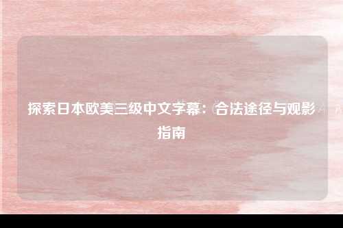 探索日本欧美三级中文字幕：合法途径与观影指南