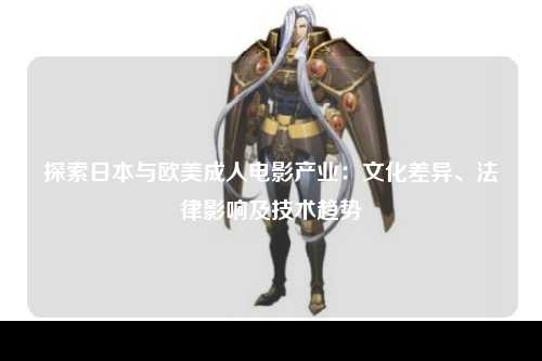 探索日本与欧美成人电影产业：文化差异、法律影响及技术趋势