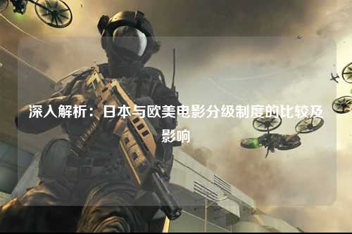 深入解析：日本与欧美电影分级制度的比较及影响