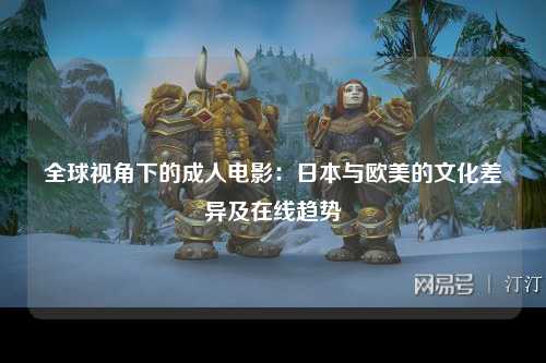 全球视角下的成人电影：日本与欧美的文化差异及在线趋势