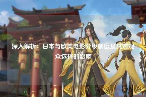 深入解析：日本与欧美电影分级制度及其对观众选择的影响