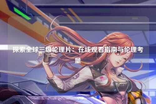 探索全球三级伦理片：在线观看指南与伦理考量