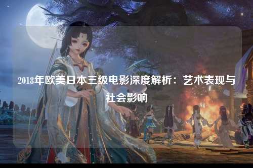 2018年欧美日本三级电影深度解析：艺术表现与社会影响