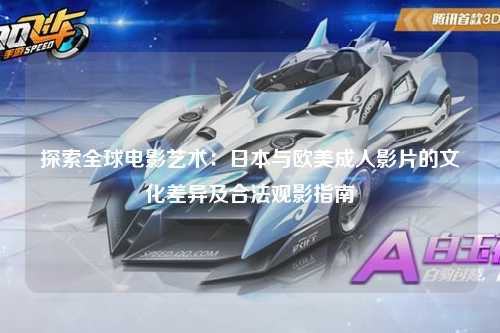 探索全球电影艺术：日本与欧美成人影片的文化差异及合法观影指南