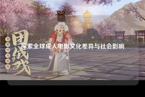 探索全球成人电影文化差异与社会影响