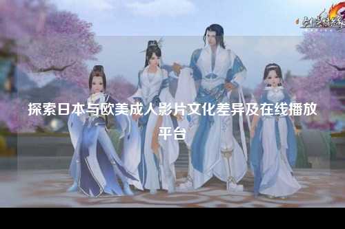 探索日本与欧美成人影片文化差异及在线播放平台
