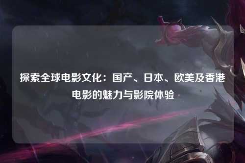 探索全球电影文化：国产、日本、欧美及香港电影的魅力与影院体验