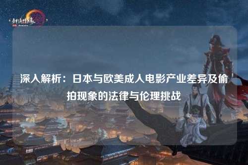 深入解析：日本与欧美成人电影产业差异及偷拍现象的法律与伦理挑战