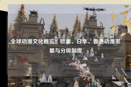 全球动漫文化概览：欧美、日本、香港动漫发展与分级制度