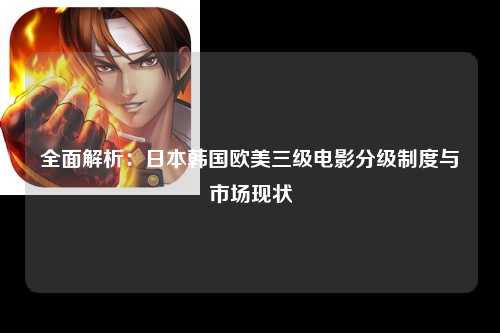 全面解析：日本韩国欧美三级电影分级制度与市场现状