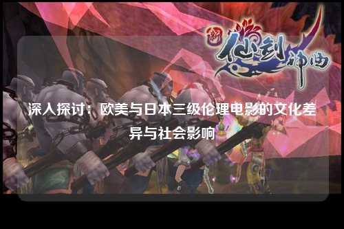 深入探讨：欧美与日本三级伦理电影的文化差异与社会影响
