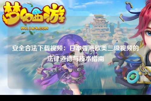 安全合法下载视频：日本香港欧美三级视频的法律道德与技术指南