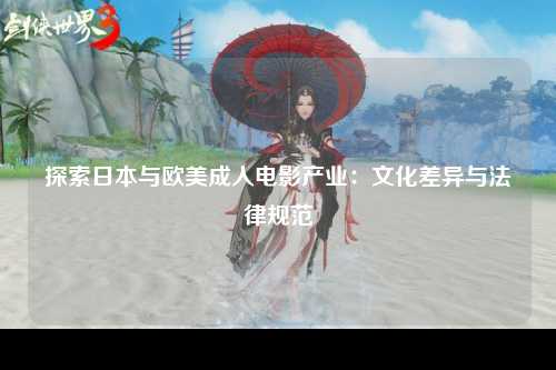 探索日本与欧美成人电影产业：文化差异与法律规范