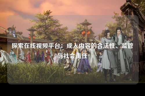 探索在线视频平台：成人内容的合法性、监管与社会责任
