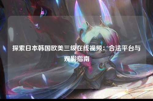 探索日本韩国欧美三级在线视频：合法平台与观影指南