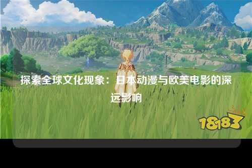 探索全球文化现象：日本动漫与欧美电影的深远影响