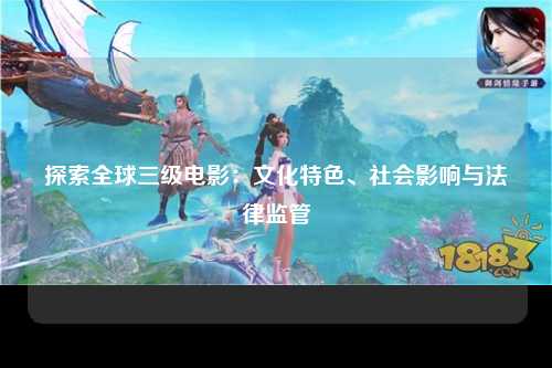 探索全球三级电影：文化特色、社会影响与法律监管