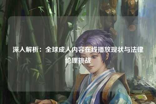 深入解析：全球成人内容在线播放现状与法律伦理挑战