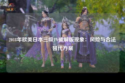 2018年欧美日本三级TV破解版现象：风险与合法替代方案