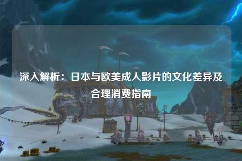 深入解析：日本与欧美成人影片的文化差异及合理消费指南