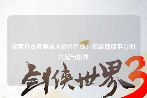 探索日本欧美成人影片产业：在线播放平台的兴起与挑战