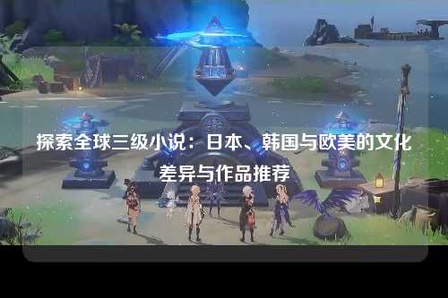 探索全球三级小说：日本、韩国与欧美的文化差异与作品推荐