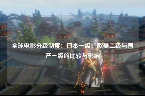 全球电影分级制度：日本一级、欧美二级与国产三级的比较与影响