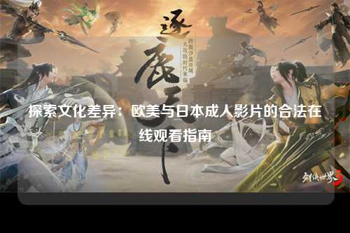 探索文化差异：欧美与日本成人影片的合法在线观看指南