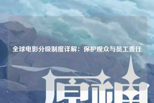 全球电影分级制度详解：保护观众与员工责任