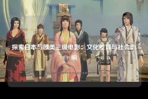 探索日本与欧美三级电影：文化差异与社会影响