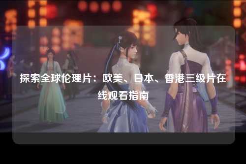 探索全球伦理片：欧美、日本、香港三级片在线观看指南
