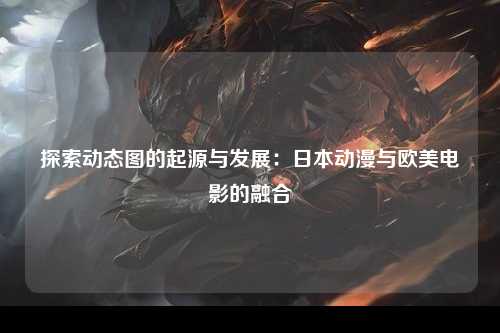 探索动态图的起源与发展：日本动漫与欧美电影的融合