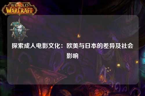 探索成人电影文化：欧美与日本的差异及社会影响