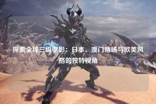 探索全球三级电影：日本、澳门赌场与欧美风格的独特视角